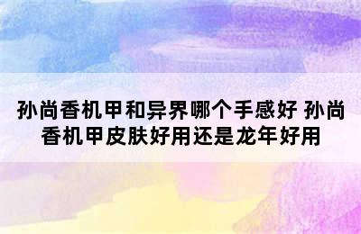 孙尚香机甲和异界哪个手感好 孙尚香机甲皮肤好用还是龙年好用